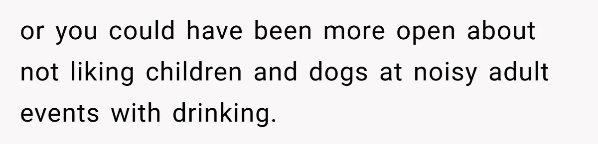 or you could have been more open about not liking children and dogs at noisy adult events with drinking.