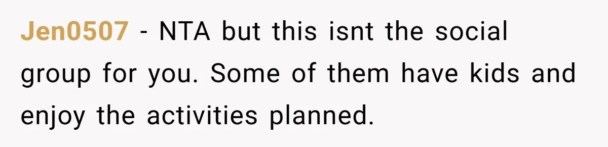 Jen0507 − NTA but this isnt the social group for you. Some of them have kids and enjoy the activities planned.