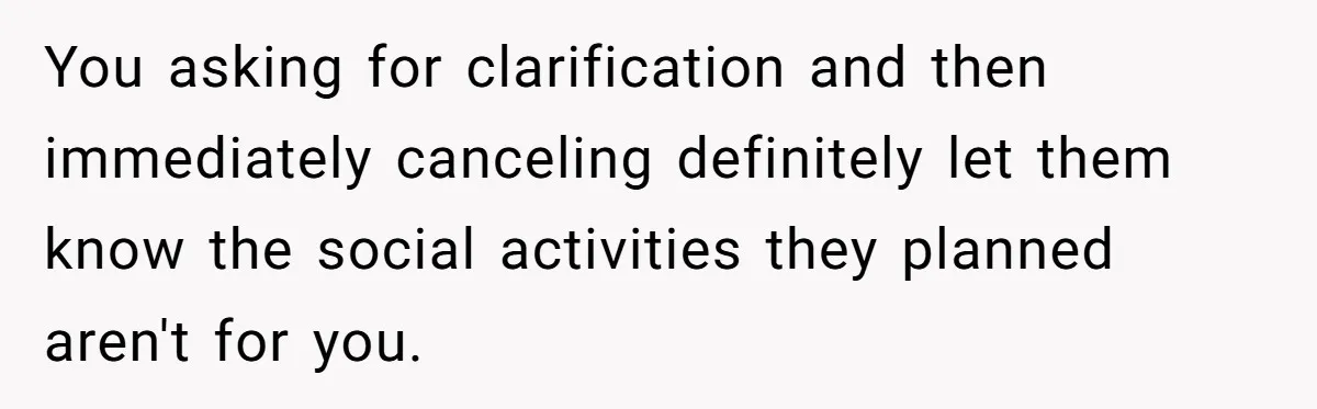 You asking for clarification and then immediately canceling definitely let them know the social activities they planned aren't for you.