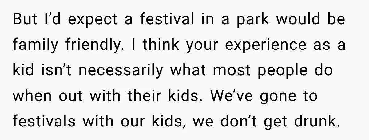 But I’d expect a festival in a park would be family friendly. I think your experience as a kid isn’t necessarily what most people do when out with their kids....