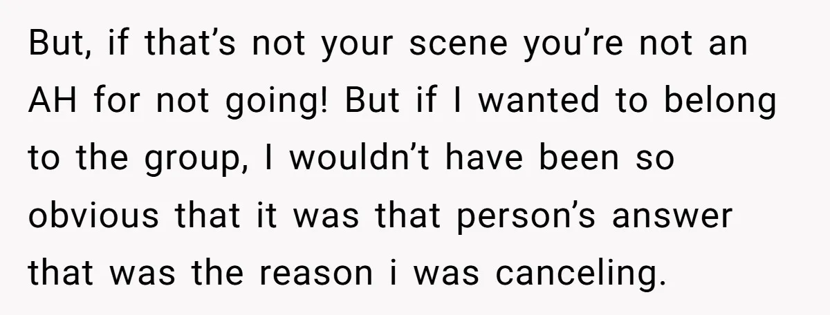 But, if that’s not your scene you’re not an AH for not going! But if I wanted to belong to the group, I wouldn’t have been so obvious that it...