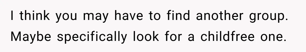 I think you may have to find another group. Maybe specifically look for a childfree one.