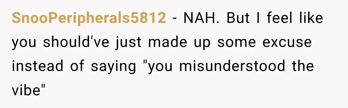 SnooPeripherals5812 − NAH. But I feel like you should've just made up some excuse instead of saying "you misunderstood the vibe"