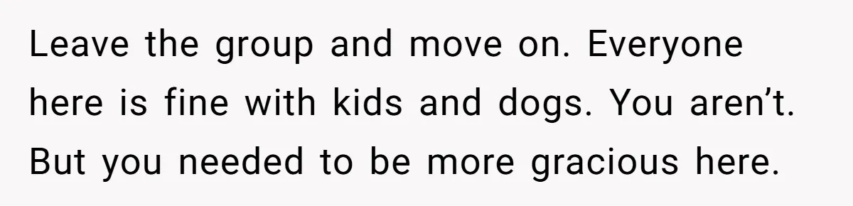 Leave the group and move on. Everyone here is fine with kids and dogs. You aren’t. But you needed to be more gracious here.