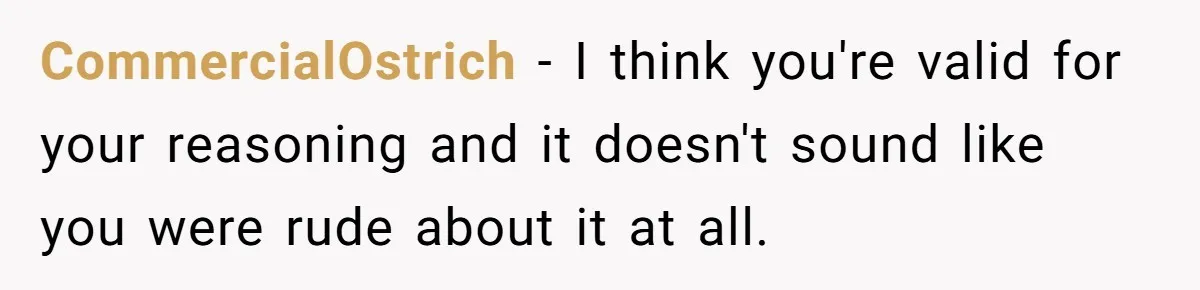 CommercialOstrich − I think you're valid for your reasoning and it doesn't sound like you were rude about it at all.
