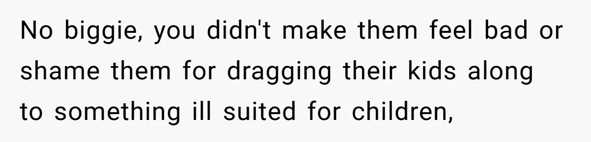 No biggie, you didn't make them feel bad or shame them for dragging their kids along to something ill suited for children,