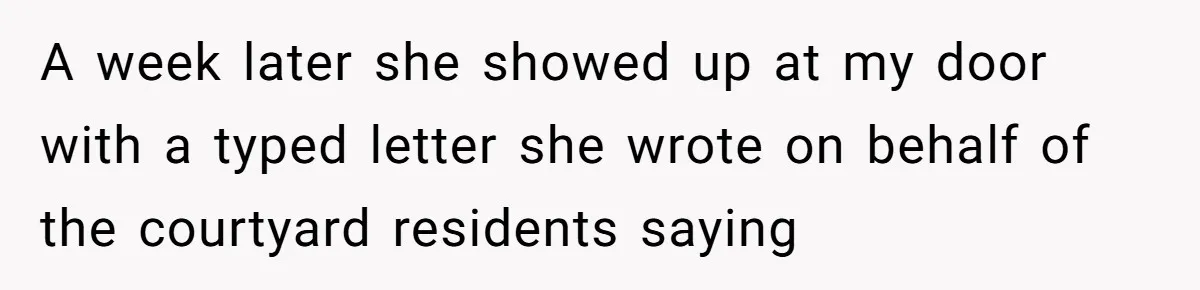 A week later she showed up at my door with a typed letter she wrote on behalf of the courtyard residents saying