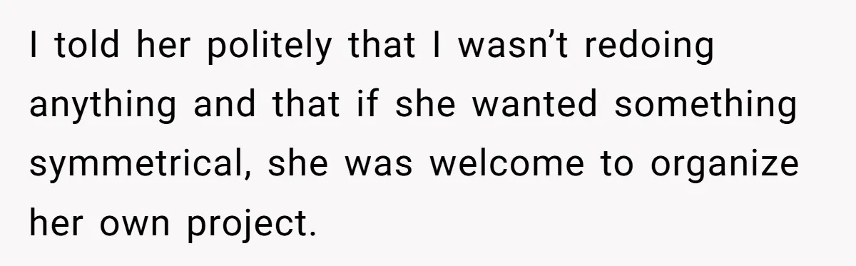 I told her politely that I wasn’t redoing anything and that if she wanted something symmetrical, she was welcome to organize her own project.