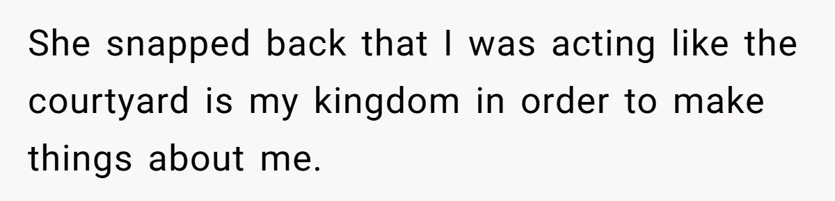 She snapped back that I was acting like the courtyard is my kingdom in order to make things about me.