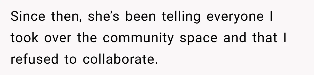 Since then, she’s been telling everyone I took over the community space and that I refused to collaborate.