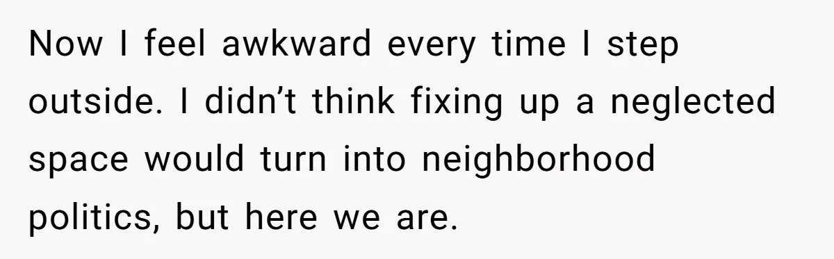 Now I feel awkward every time I step outside. I didn’t think fixing up a neglected space would turn into neighborhood politics, but here we are.