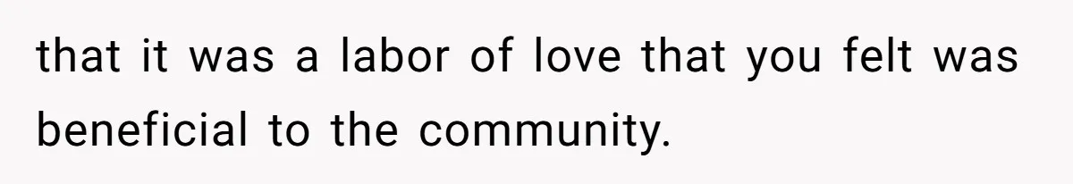 that it was a labor of love that you felt was beneficial to the community.