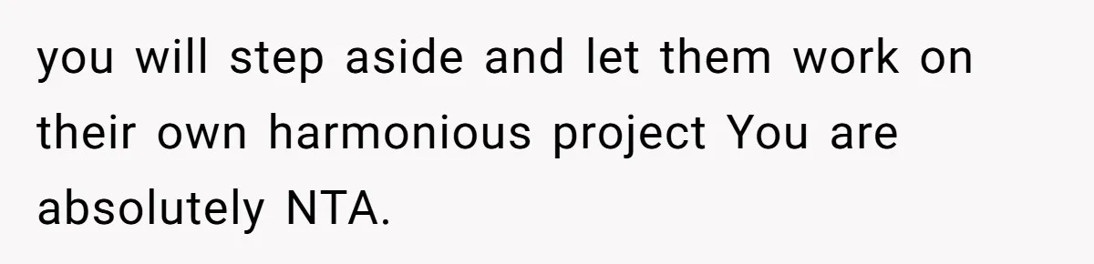 you will step aside and let them work on their own harmonious project You are absolutely NTA.