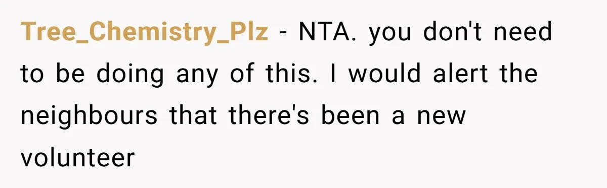 Tree_Chemistry_Plz − NTA. you don't need to be doing any of this. I would alert the neighbours that there's been a new volunteer