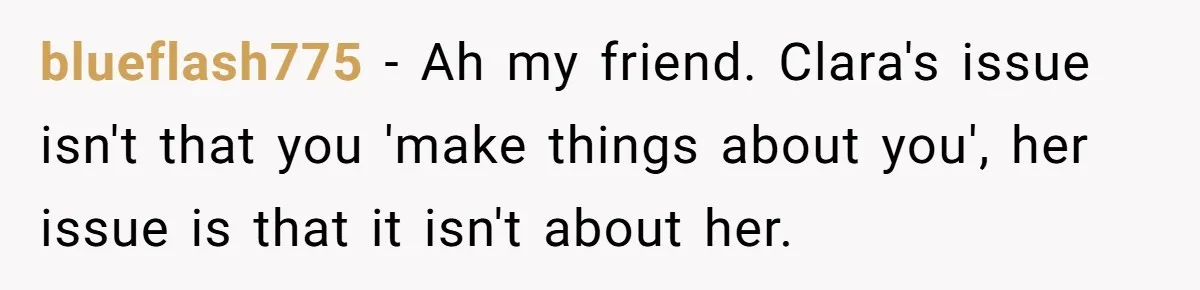 blueflash775 − Ah my friend. Clara's issue isn't that you 'make things about you', her issue is that it isn't about her.