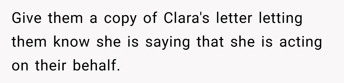 Give them a copy of Clara's letter letting them know she is saying that she is acting on their behalf.