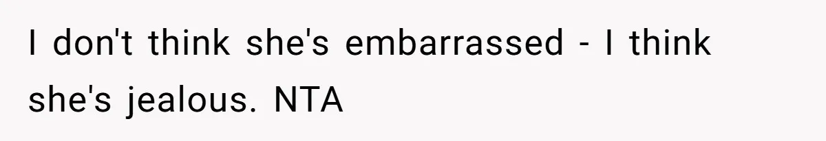 I don't think she's embarrassed - I think she's jealous. NTA