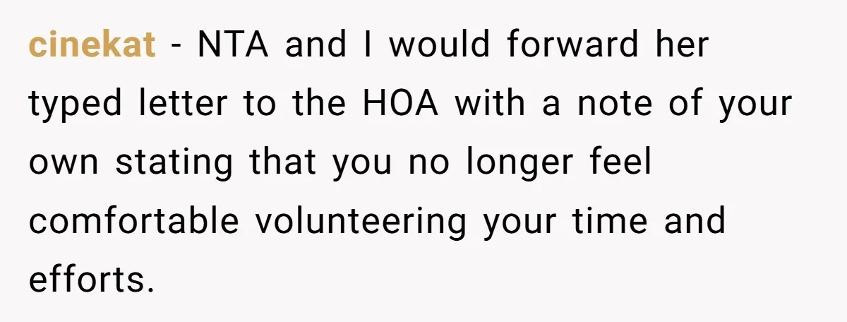 cinekat − NTA and I would forward her typed letter to the HOA with a note of your own stating that you no longer feel comfortable volunteering your time and...
