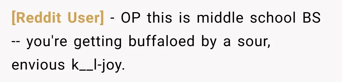[Reddit User] − OP this is middle school BS -- you're getting buffaloed by a sour, envious k__l-joy.