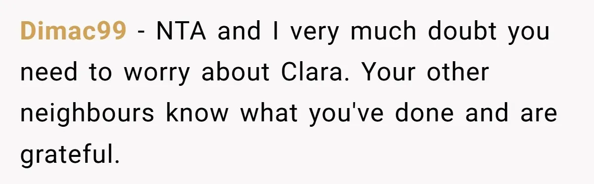 Dimac99 − NTA and I very much doubt you need to worry about Clara. Your other neighbours know what you've done and are grateful.