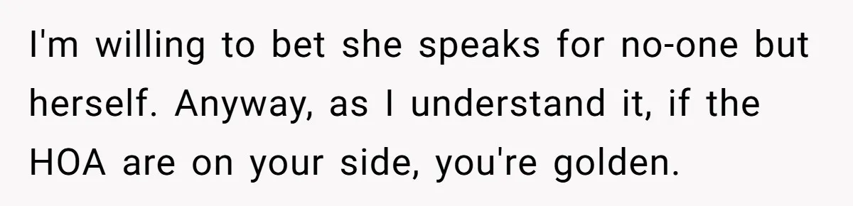 I'm willing to bet she speaks for no-one but herself. Anyway, as I understand it, if the HOA are on your side, you're golden.
