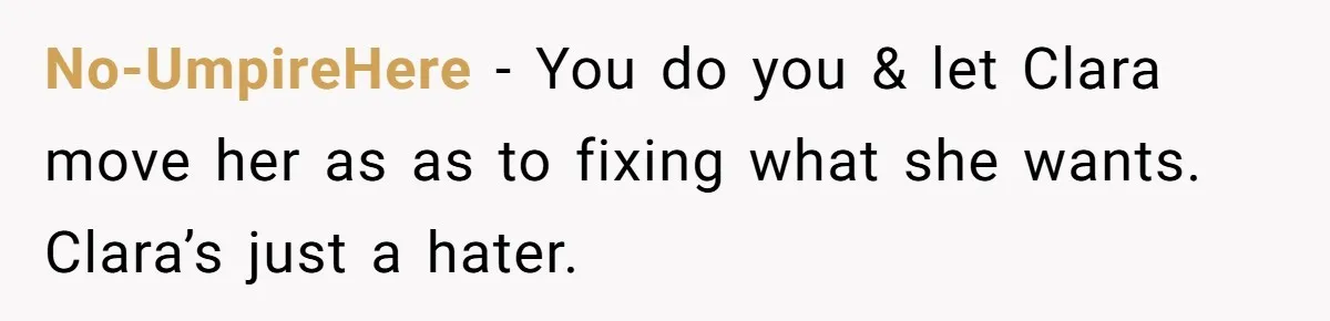 No-UmpireHere − You do you & let Clara move her as as to fixing what she wants. Clara’s just a hater.