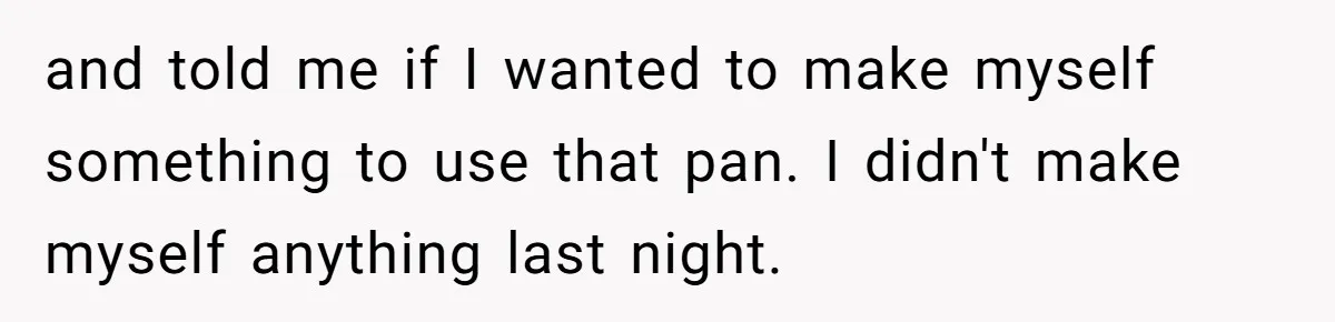 and told me if I wanted to make myself something to use that pan. I didn't make myself anything last night.