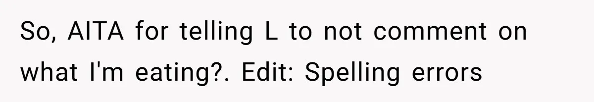 So, AITA for telling L to not comment on what I'm eating?. Edit: Spelling errors