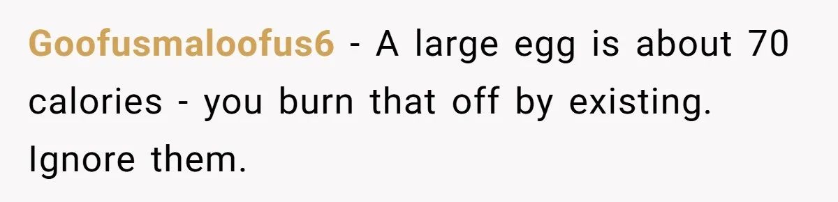 Goofusmaloofus6 − A large egg is about 70 calories - you burn that off by existing. Ignore them.
