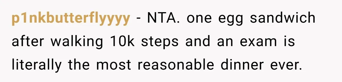 p1nkbutterflyyyy − NTA. one egg sandwich after walking 10k steps and an exam is literally the most reasonable dinner ever.