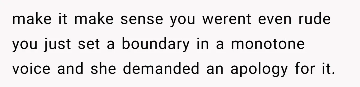 make it make sense you werent even rude you just set a boundary in a monotone voice and she demanded an apology for it.