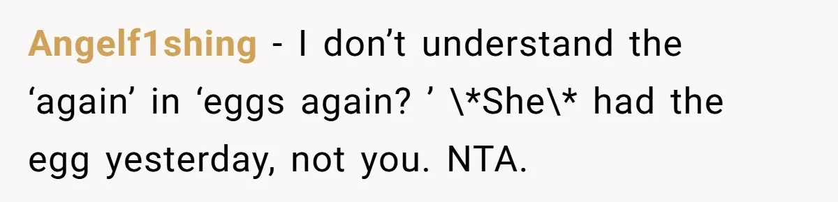 Angelf1shing − I don’t understand the ‘again’ in ‘eggs again? ’ \*She\* had the egg yesterday, not you. NTA.
