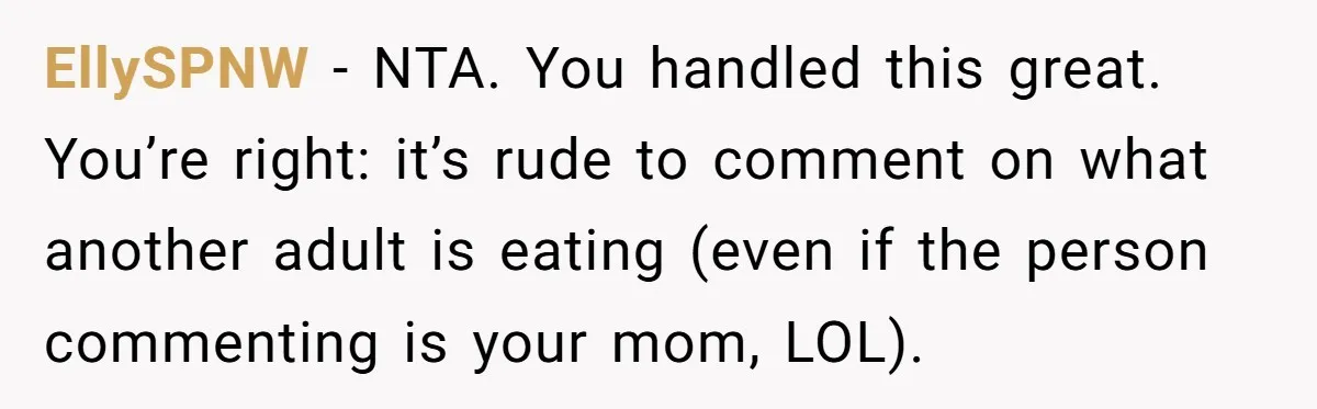 EllySPNW − NTA. You handled this great. You’re right: it’s rude to comment on what another adult is eating (even if the person commenting is your mom, LOL).