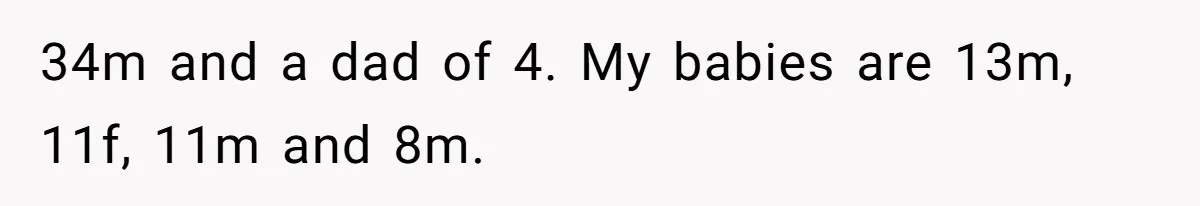 34m and a dad of 4. My babies are 13m, 11f, 11m and 8m.