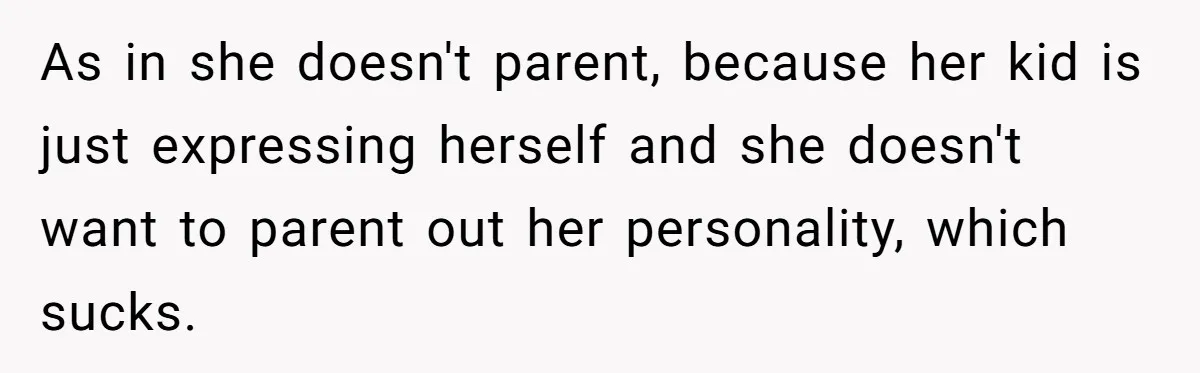 As in she doesn't parent, because her kid is just expressing herself and she doesn't want to parent out her personality, which sucks.