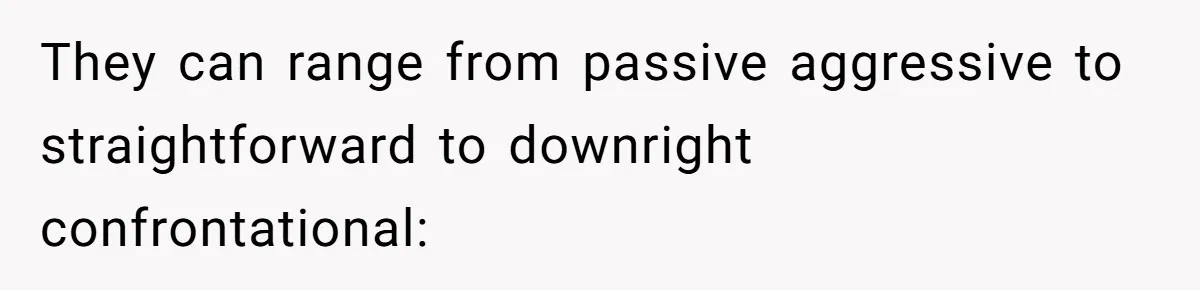 They can range from passive aggressive to straightforward to downright confrontational: