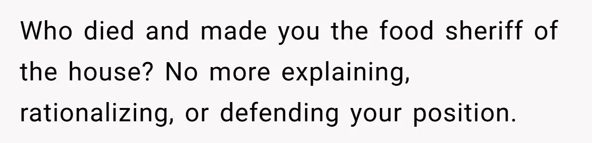 Who died and made you the food sheriff of the house? No more explaining, rationalizing, or defending your position.