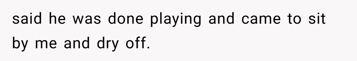 said he was done playing and came to sit by me and dry off.