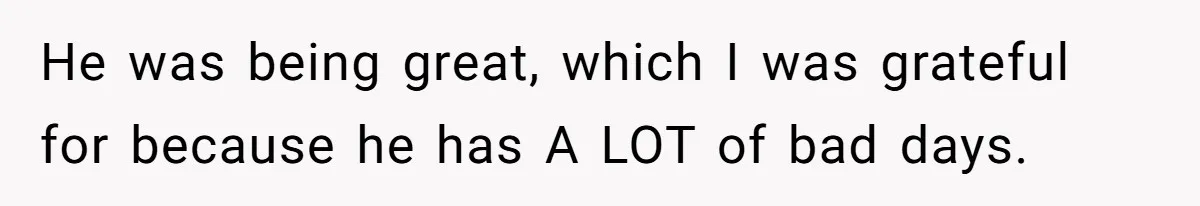 He was being great, which I was grateful for because he has A LOT of bad days.