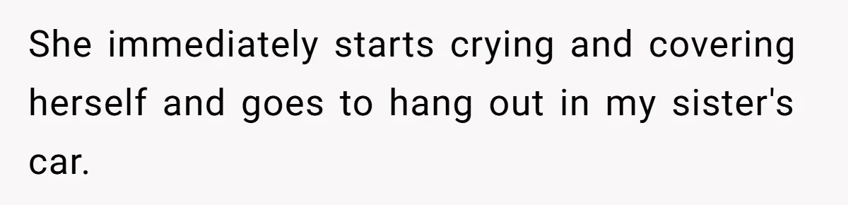 She immediately starts crying and covering herself and goes to hang out in my sister's car.