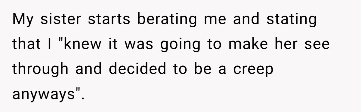 My sister starts berating me and stating that I "knew it was going to make her see through and decided to be a creep anyways".