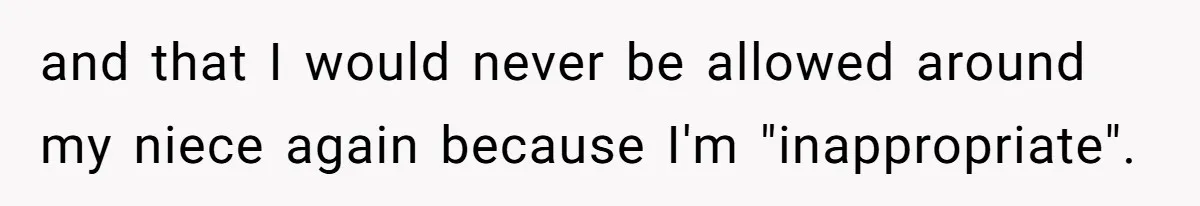 and that I would never be allowed around my niece again because I'm "inappropriate".