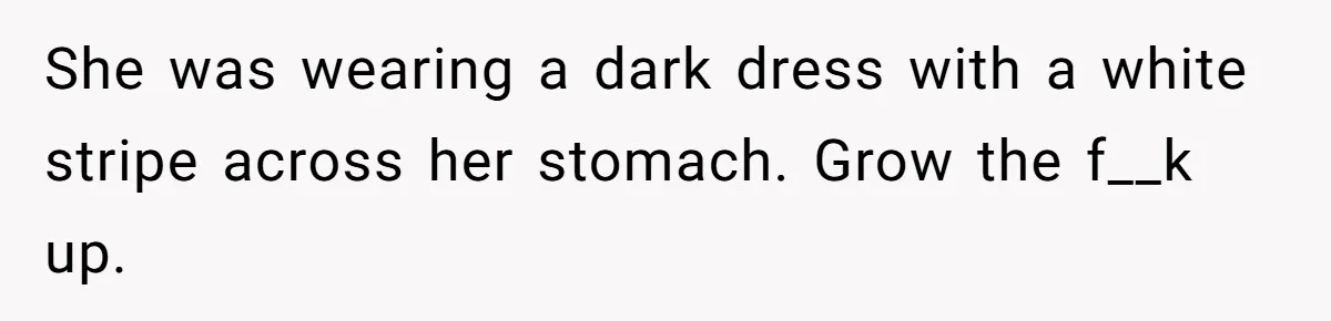 She was wearing a dark dress with a white stripe across her stomach. Grow the f__k up.