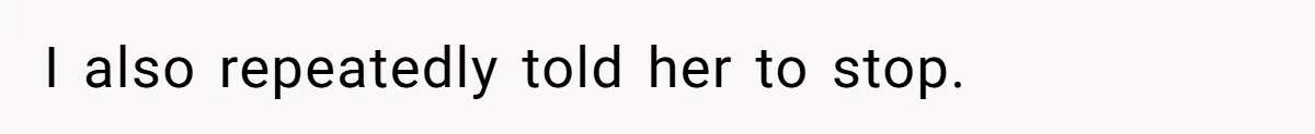 I also repeatedly told her to stop.