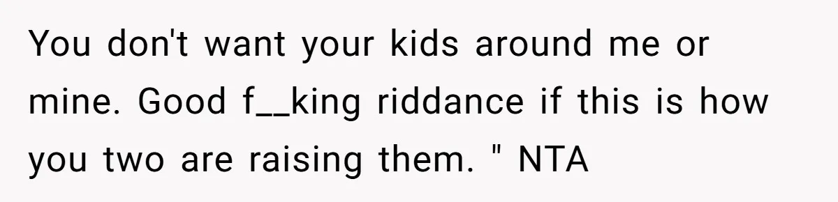 You don't want your kids around me or mine. Good f__king riddance if this is how you two are raising them. " NTA