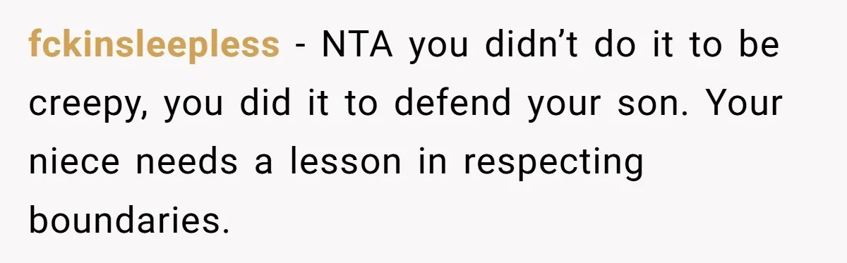 fckinsleepless − NTA you didn’t do it to be creepy, you did it to defend your son. Your niece needs a lesson in respecting boundaries.