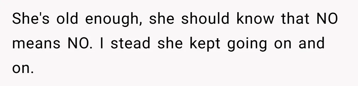 She's old enough, she should know that NO means NO. I stead she kept going on and on.