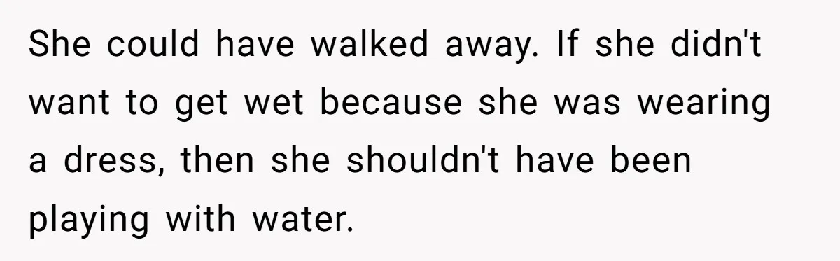 She could have walked away. If she didn't want to get wet because she was wearing a dress, then she shouldn't have been playing with water.
