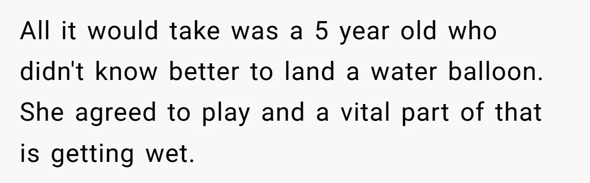 All it would take was a 5 year old who didn't know better to land a water balloon. She agreed to play and a vital part of that is getting...