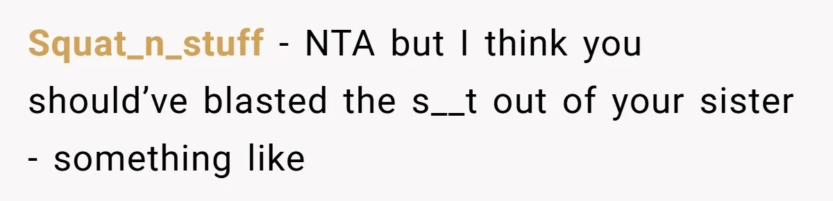 Squat_n_stuff − NTA but I think you should’ve blasted the s__t out of your sister - something like